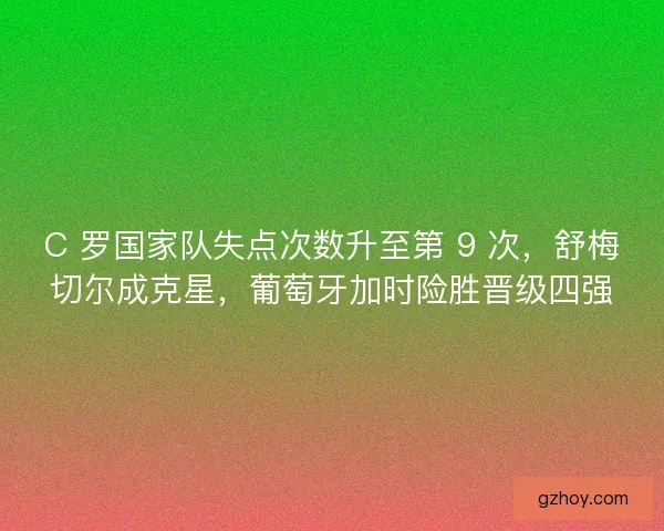C 罗国家队失点次数升至第 9 次，舒梅切尔成克星，葡萄牙加时险胜晋级四强