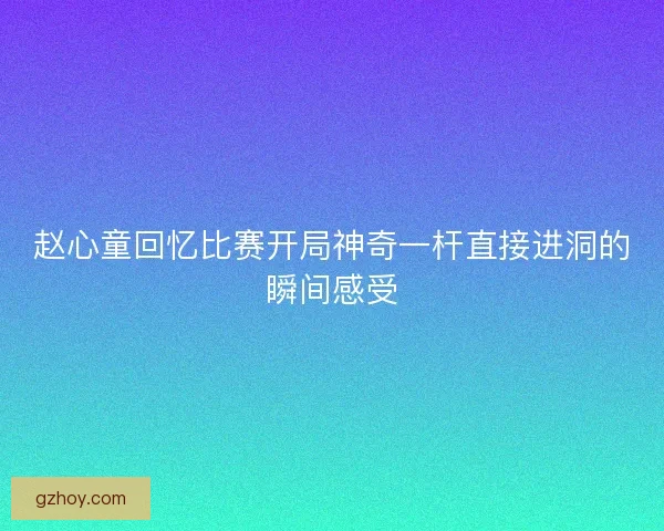 赵心童回忆比赛开局神奇一杆直接进洞的瞬间感受