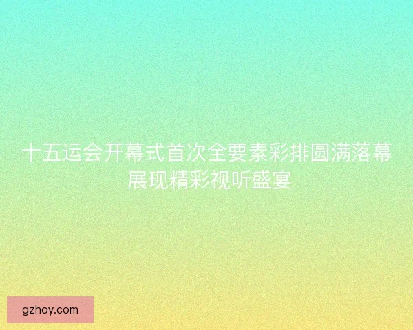十五运会开幕式首次全要素彩排圆满落幕 展现精彩视听盛宴