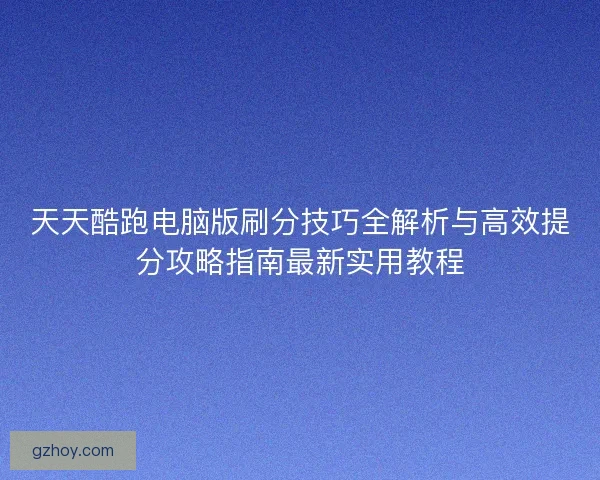 天天酷跑电脑版刷分技巧全解析与高效提分攻略指南最新实用教程