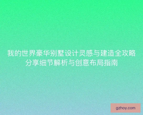 我的世界豪华别墅设计灵感与建造全攻略分享细节解析与创意布局指南