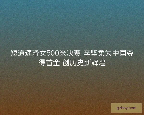 短道速滑女500米决赛 李坚柔为中国夺得首金 创历史新辉煌