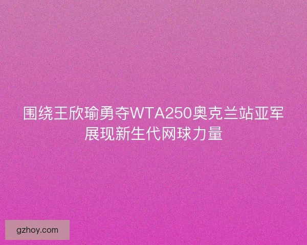围绕王欣瑜勇夺WTA250奥克兰站亚军展现新生代网球力量