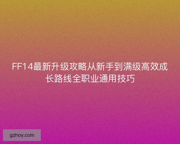 FF14最新升级攻略从新手到满级高效成长路线全职业通用技巧